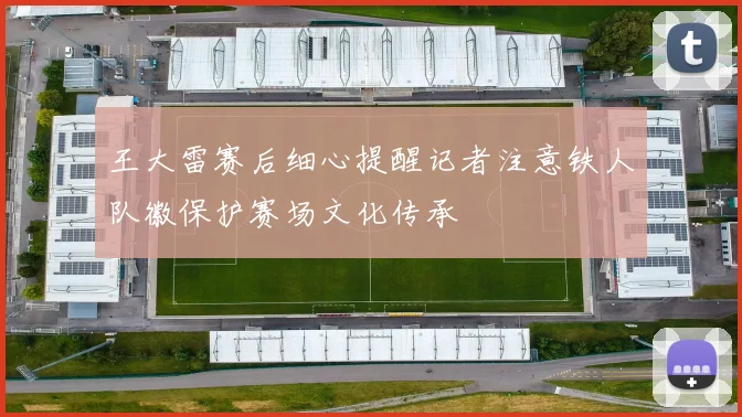 王大雷赛后细心提醒记者注意铁人队徽保护赛场文化传承