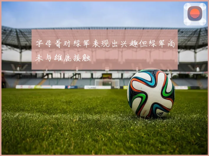 字母哥对绿军表现出兴趣但绿军尚未与雄鹿接触