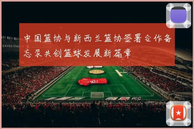 中国篮协与新西兰篮协签署合作备忘录共创篮球发展新篇章