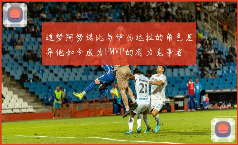 追梦阿努诺比与伊戈达拉的角色差异他如今成为FMVP的有力竞争者