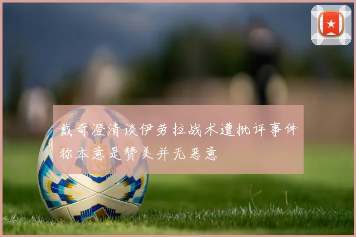 戴奇澄清谈伊劳拉战术遭批评事件称本意是赞美并无恶意