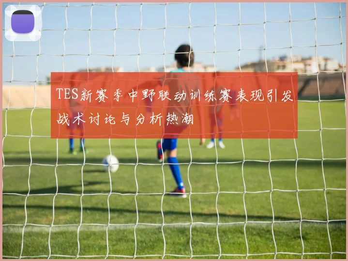 TES新赛季中野联动训练赛表现引发战术讨论与分析热潮