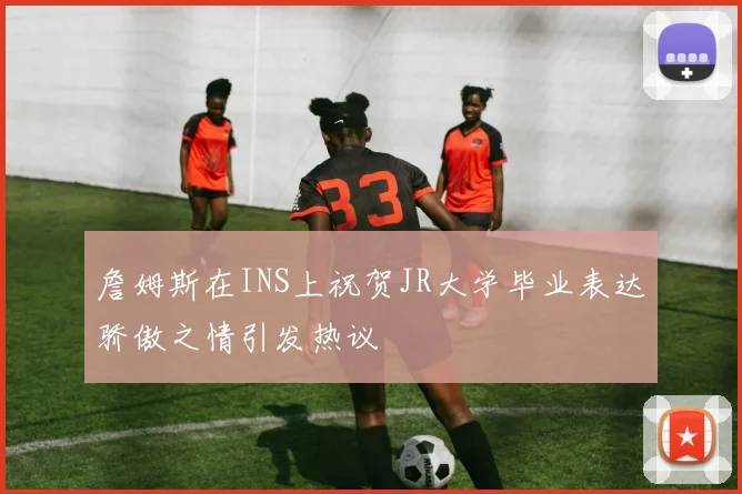 詹姆斯在INS上祝贺JR大学毕业表达骄傲之情引发热议