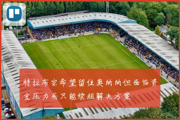 特拉布宗希望留住奥纳纳但面临资金压力或只能续租解决方案