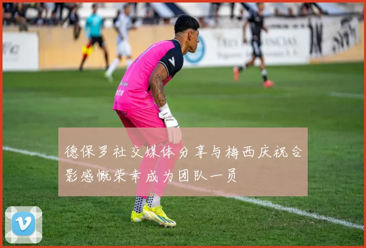 德保罗社交媒体分享与梅西庆祝合影感慨荣幸成为团队一员