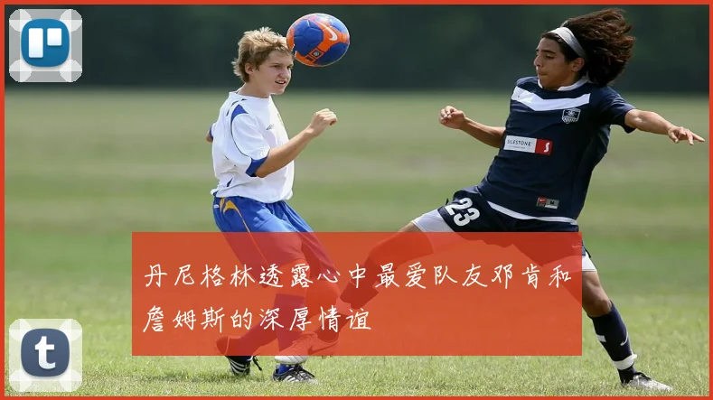 丹尼格林透露心中最爱队友邓肯和詹姆斯的深厚情谊
