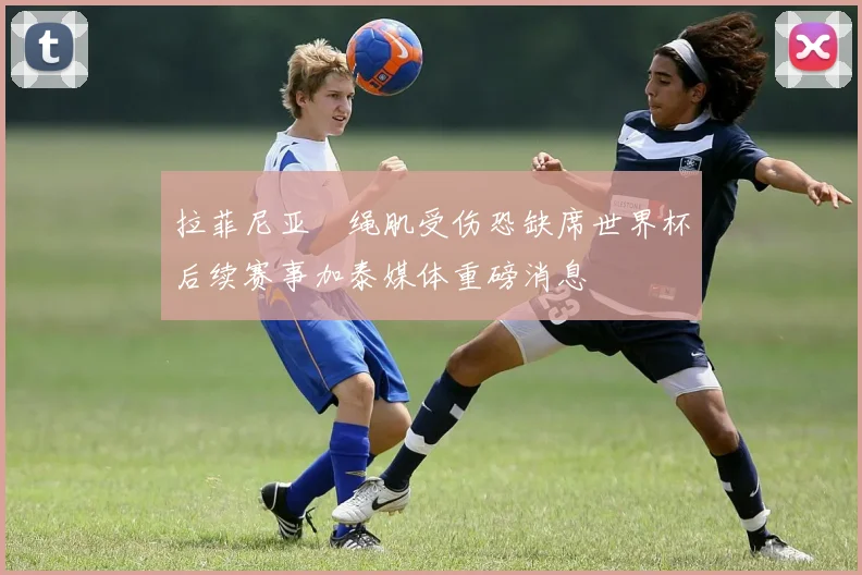 拉菲尼亚腘绳肌受伤恐缺席世界杯后续赛事加泰媒体重磅消息