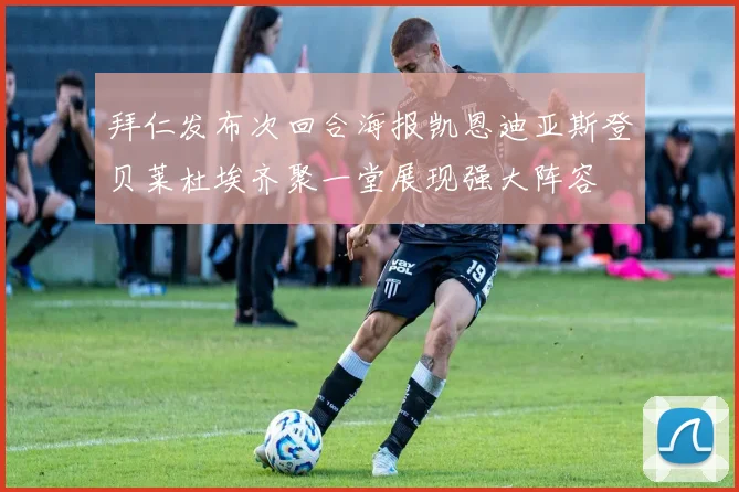 拜仁发布次回合海报凯恩迪亚斯登贝莱杜埃齐聚一堂展现强大阵容