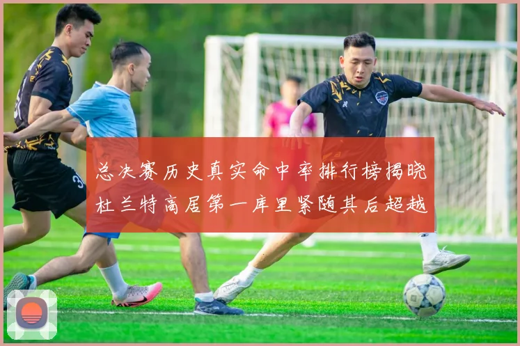 总决赛历史真实命中率排行榜揭晓杜兰特高居第一库里紧随其后超越奥尼尔