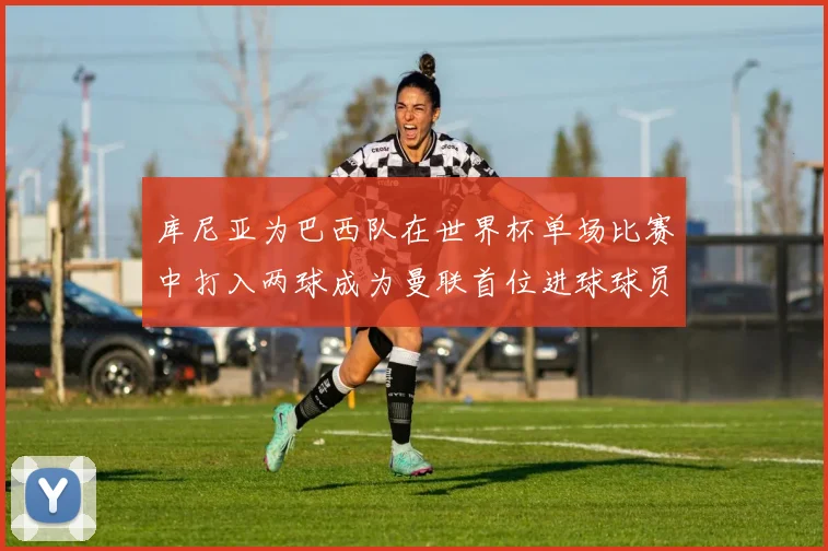库尼亚为巴西队在世界杯单场比赛中打入两球成为曼联首位进球球员