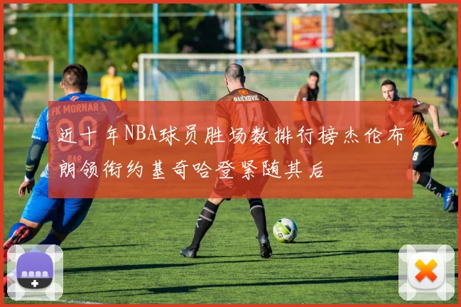 近十年NBA球员胜场数排行榜杰伦布朗领衔约基奇哈登紧随其后
