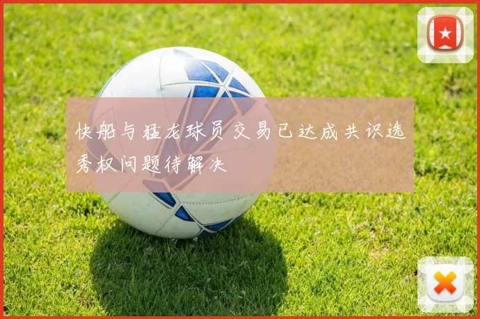 快船与猛龙球员交易已达成共识选秀权问题待解决