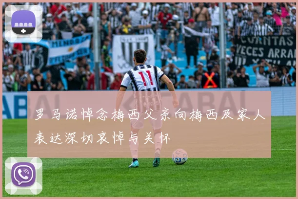 罗马诺悼念梅西父亲向梅西及家人表达深切哀悼与关怀