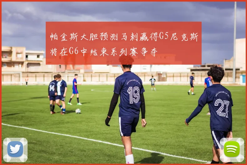 帕金斯大胆预测马刺赢得G5尼克斯将在G6中结束系列赛争夺