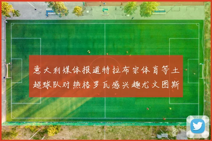 意大利媒体报道特拉布宗体育等土超球队对热格罗瓦感兴趣尤文图斯准备出售该球员