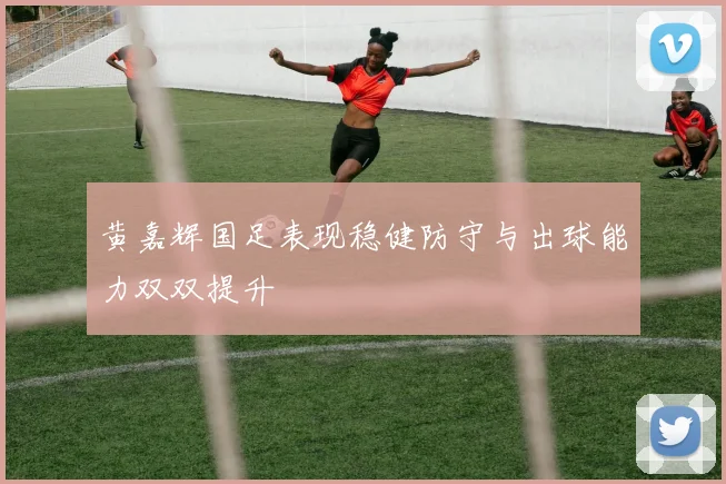 黄嘉辉国足表现稳健防守与出球能力双双提升