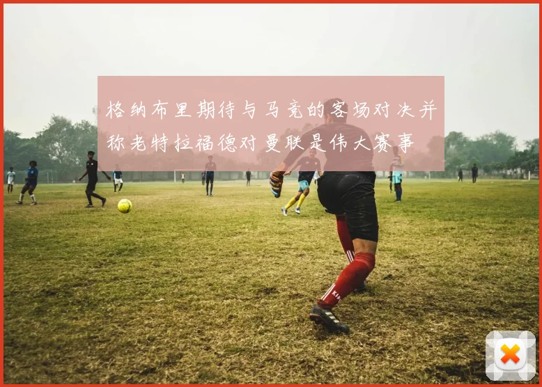 格纳布里期待与马竞的客场对决并称老特拉福德对曼联是伟大赛事