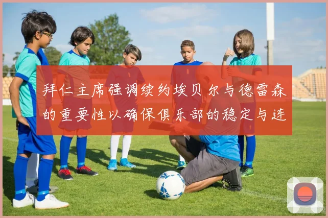 拜仁主席强调续约埃贝尔与德雷森的重要性以确保俱乐部的稳定与连续性