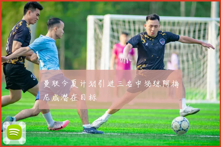 曼联今夏计划引进三名中场琼阿梅尼成潜在目标