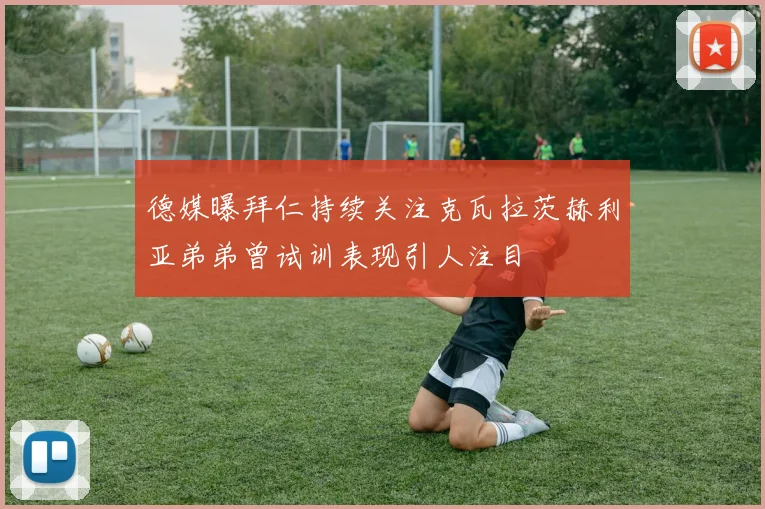 德媒曝拜仁持续关注克瓦拉茨赫利亚弟弟曾试训表现引人注目