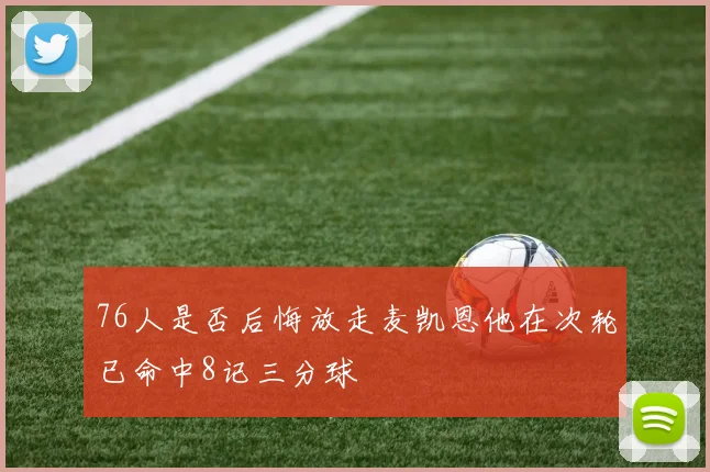 76人是否后悔放走麦凯恩他在次轮已命中8记三分球