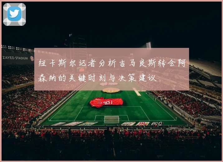 纽卡斯尔记者分析吉马良斯转会阿森纳的关键时刻与决策建议