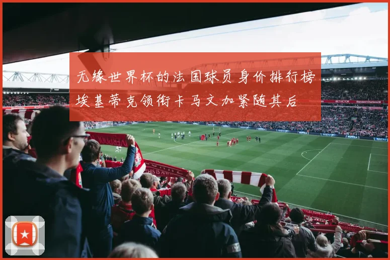 无缘世界杯的法国球员身价排行榜埃基蒂克领衔卡马文加紧随其后