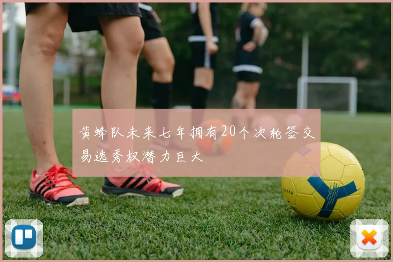 黄蜂队未来七年拥有20个次轮签交易选秀权潜力巨大