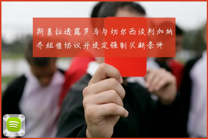 斯基拉透露罗马与切尔西谈判加纳乔租借协议并设定强制买断条件