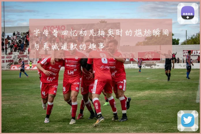 字母哥回忆初见梅奥时的尴尬瞬间与真诚道歉的趣事