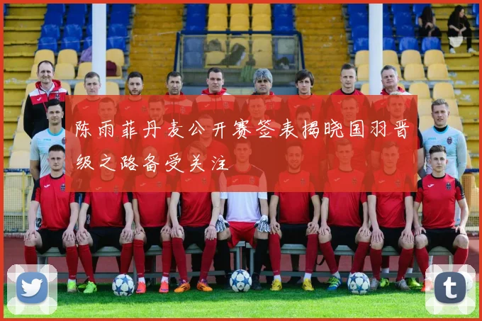 陈雨菲丹麦公开赛签表揭晓国羽晋级之路备受关注