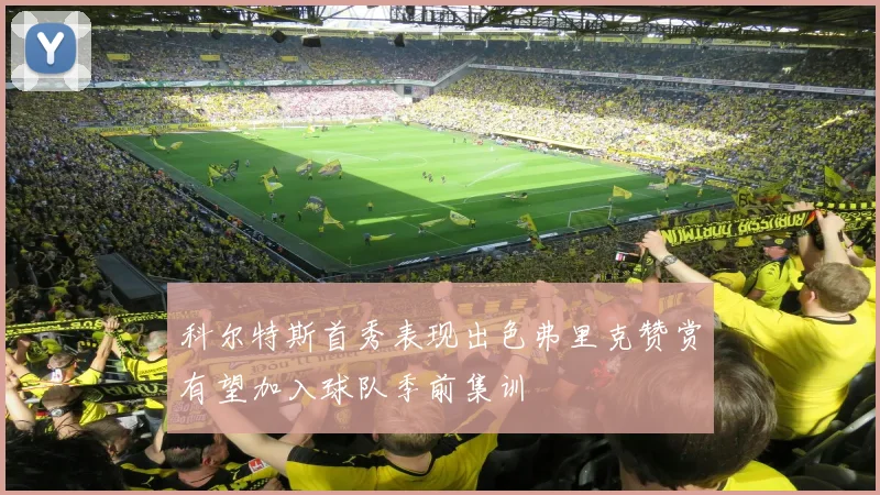 科尔特斯首秀表现出色弗里克赞赏有望加入球队季前集训