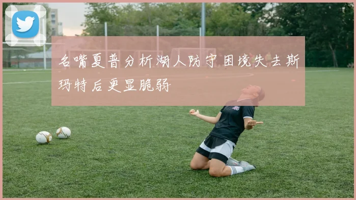 名嘴夏普分析湖人防守困境失去斯玛特后更显脆弱